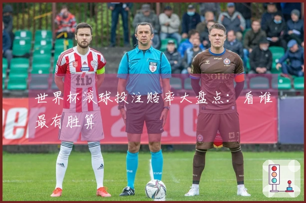世界杯滚球投注赔率大盘点：看谁最有胜算