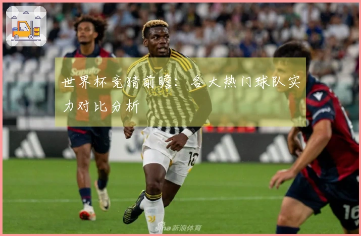 世界杯竞猜前瞻：各大热门球队实力对比分析