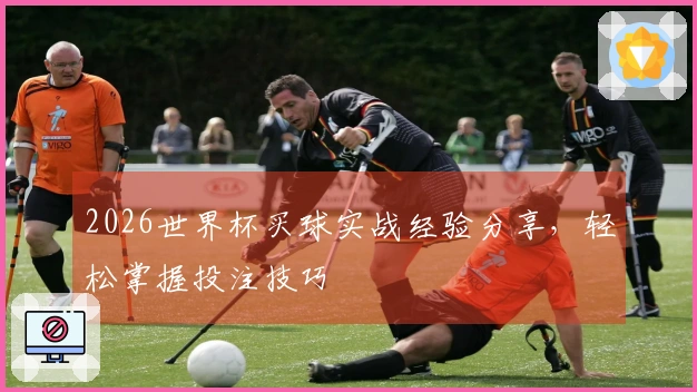 2026世界杯买球实战经验分享，轻松掌握投注技巧