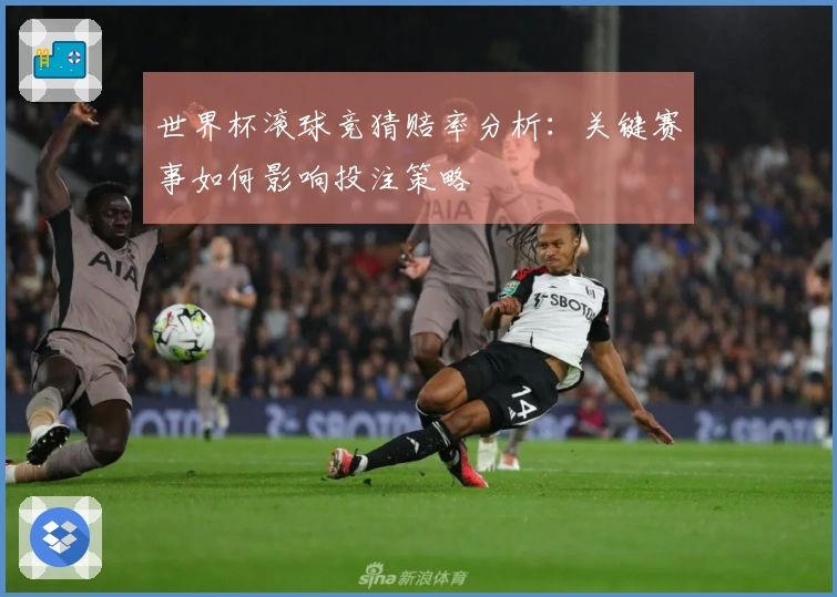 世界杯滚球竞猜赔率分析：关键赛事如何影响投注策略