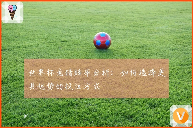 世界杯竞猜赔率分析：如何选择更具优势的投注方式