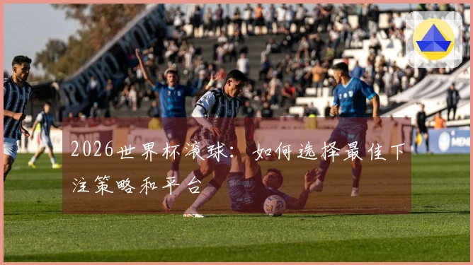 2026世界杯滚球：如何选择最佳下注策略和平台