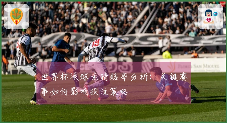 世界杯滚球竞猜赔率分析：关键赛事如何影响投注策略