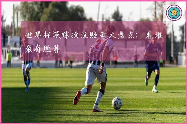 世界杯滚球投注赔率大盘点：看谁最有胜算