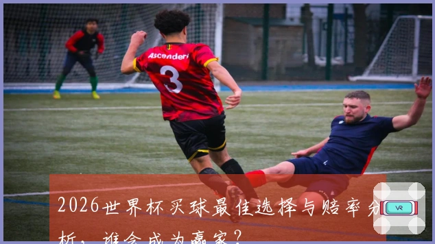 2026世界杯买球最佳选择与赔率分析，谁会成为赢家？
