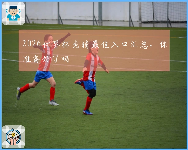 2026世界杯竞猜最佳入口汇总，你准备好了吗