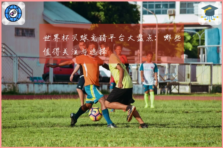 世界杯买球竞猜平台大盘点：哪些值得关注与选择