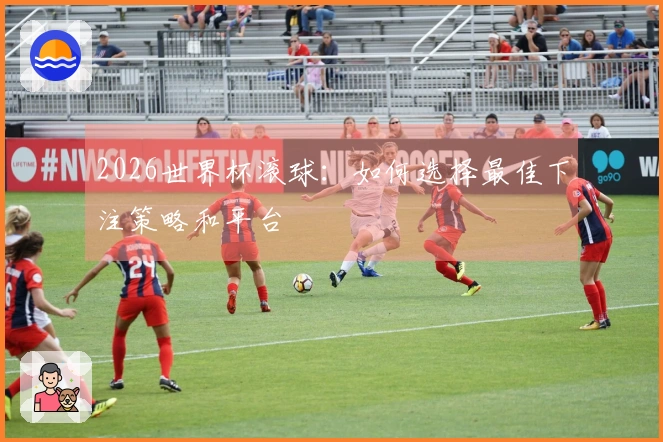 2026世界杯滚球：如何选择最佳下注策略和平台